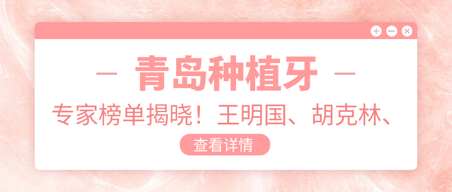 青岛种植牙医生榜单揭晓！王明国、胡克林、黄征难技术领衔！