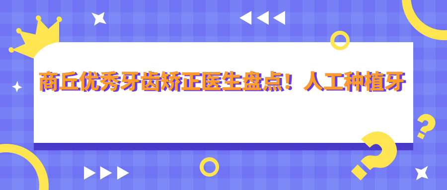 商丘突出牙齿矫正医生盘点！人工种植牙正畸医生获赞多！
