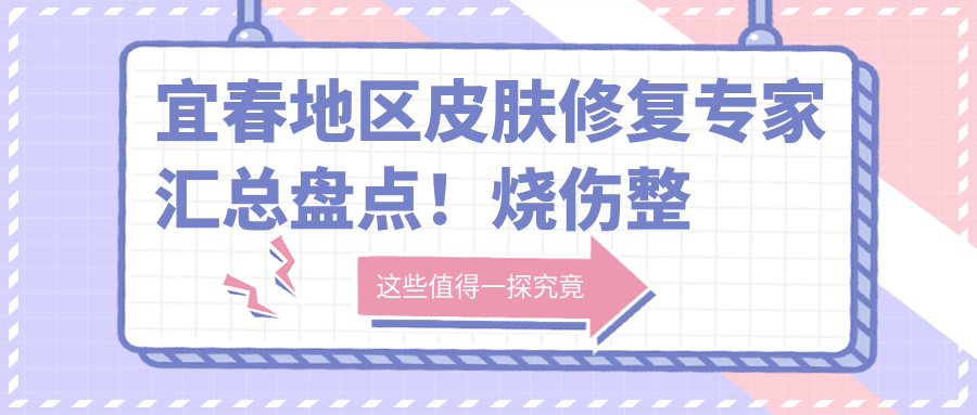 宜春地区皮肤修复医生汇总盘点！烧伤整形科名医实力推荐！抗衰老去皱新选择