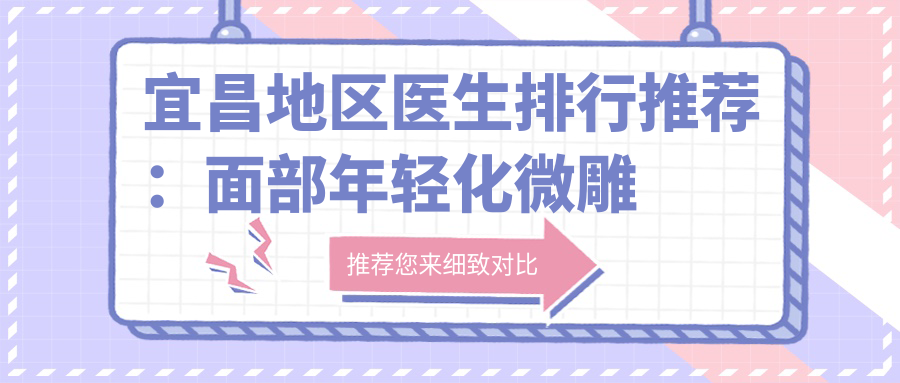 宜昌地区医生排行推荐：面部年轻化微雕与皮肤美化医生榜单(含特色项目+详情)