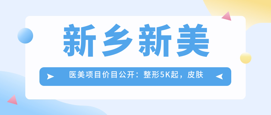 新乡新美医美项目价目公开：整形5K起，皮肤管理3K起，微整8K起