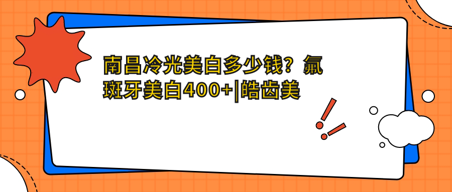 南昌冷光美白多少钱？氟斑牙美白400+|皓齿美白600+，附带10家高人气医院价目表！