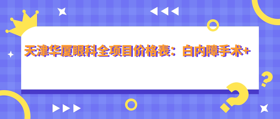 天津华厦眼科全项目价格表：白内障手术+开眼角整形+远视散光矫正+近视ICL+准分子激光详询