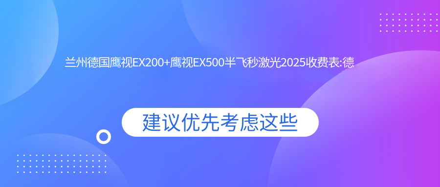 兰州德国鹰视EX200+鹰视EX500半飞秒激光2025收费表:德国鹰视EX200+鹰视EX500半飞秒激光12000+德国阿玛仕750rs半飞秒激光12000+德国蔡司3.0+蔡司mel90半飞秒激光15000+德国蔡司个性化定制半飞秒16000+