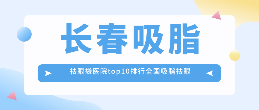 长春吸脂祛眼袋医院top10排行国内吸脂祛眼袋手术排行医院公开!
