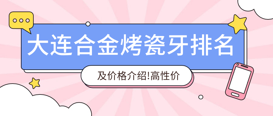 大连合金烤瓷牙排名及价格介绍!高性价比的医院是那家呢？