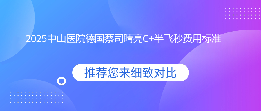 2025中山医院德国蔡司睛亮C+半飞秒费用标准单:德国蔡司睛雕个性化飞秒1.8w+|德国蔡司半飞秒激光1.8w+|德国鹰视EX200+鹰视EX500半飞秒激光1.2w+