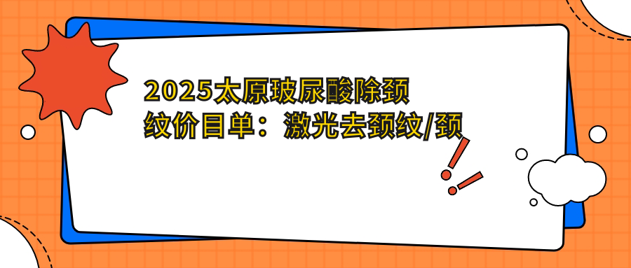2025太原玻尿酸除颈纹价目单：激光去颈纹/颈部超声提拉/电波拉皮去颈纹等玻尿酸除颈纹价格总览