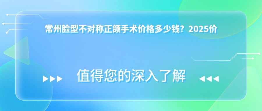 常州脸型不对称正颌手术价格多少钱？2025价目表：深覆合正颌手术8000元起、凸嘴正颌手术40000元起