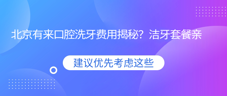 北京有来口腔洗牙费用揭秘？洁牙套餐亲民价/正畸矫正性价比高/种植牙技术精细万元起