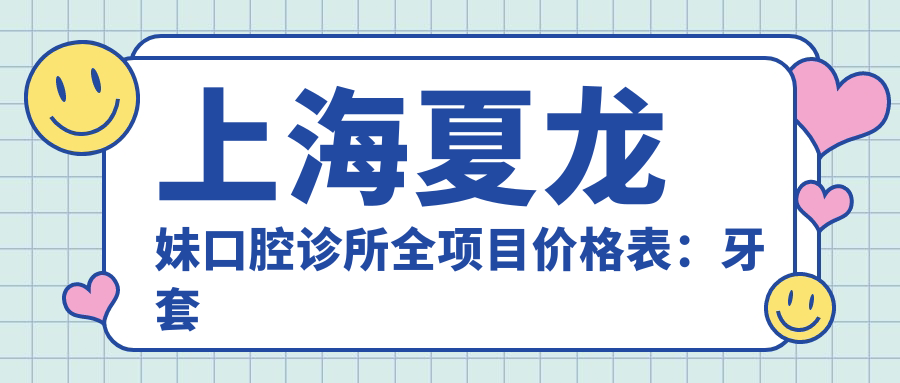 上海夏龙妹口腔诊所全项目价格表：牙套矫正实惠+根管治疗详价+种植牙亲民价+美白洗牙全覆盖