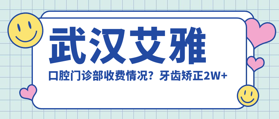 武汉艾雅口腔门诊部收费情况？牙齿矫正2W+ 美白贴面5K+ 种植牙1W5+