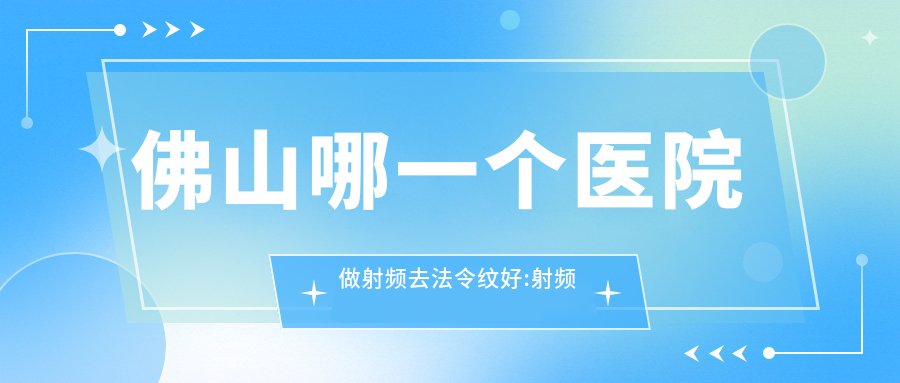 佛山哪一个医院做射频去法令纹好:射频去法令纹医院前十提前看