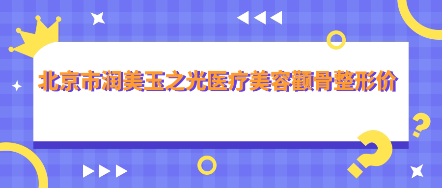 北京市润美玉之光医疗美容颧骨整形价格揭秘？磨骨约2W+ 丰颧骨1.5W+ 下颌角整形3W+