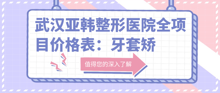 武汉亚韩整形医院全项目价格表：牙套矫正实惠+埋线提升详询+种植牙套餐2999+