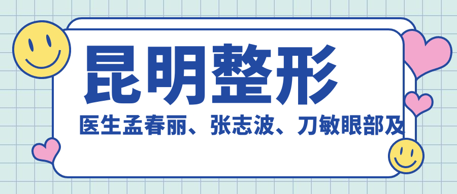 昆明整形医生孟春丽、张志波、刀敏眼部及抗衰老技术如何？还有哪些医生擅长？