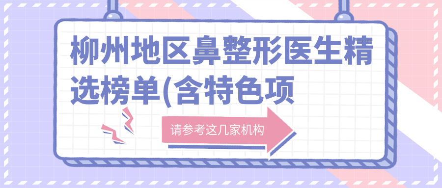 柳州地区鼻整形医生精选榜单(含特色项目+费用)_鼻整形优选