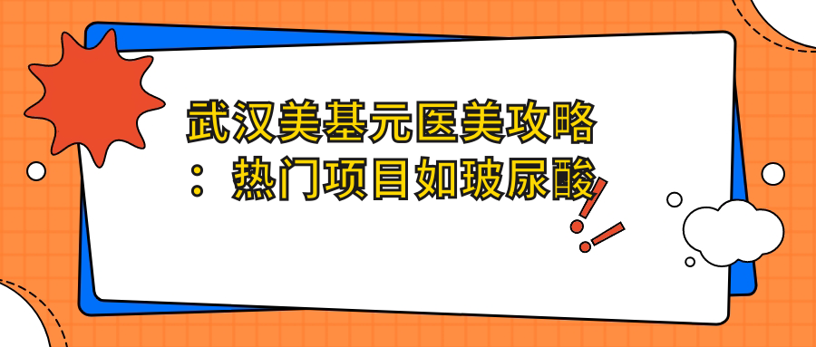 武汉美基元医美攻略：热门项目如玻尿酸价格一览