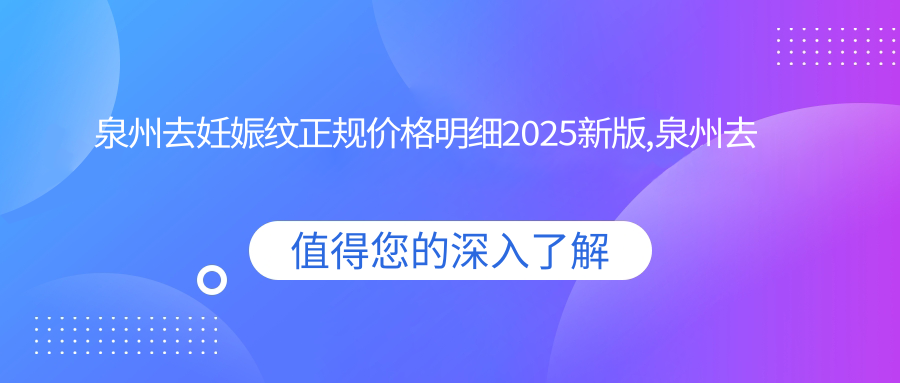 泉州去妊娠纹正规价格明细2025新版,泉州去妊娠纹/激光去妊娠纹多少钱