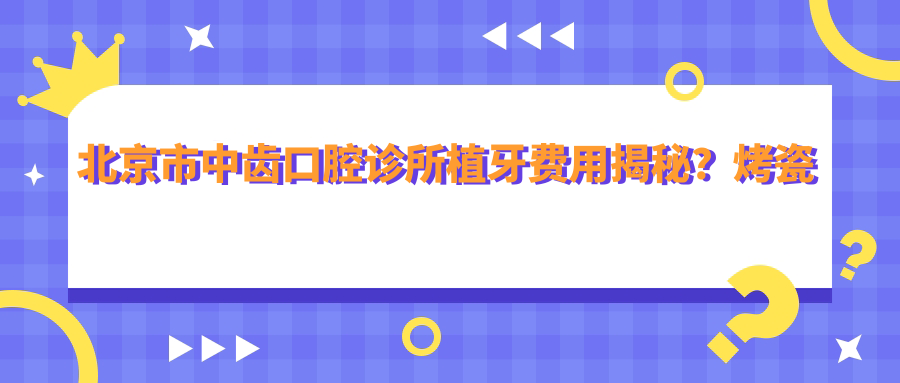 北京市中齿口腔诊所植牙费用揭秘？烤瓷牙5K+ 全瓷牙8K+ 隐形矫正2W+
