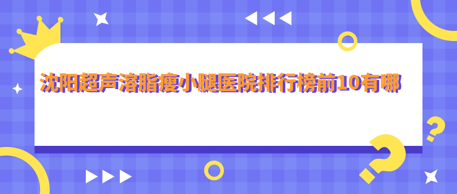 沈阳超声溶脂瘦小腿医院排行榜前10有哪些沈阳不错超声溶脂瘦小腿整形医院