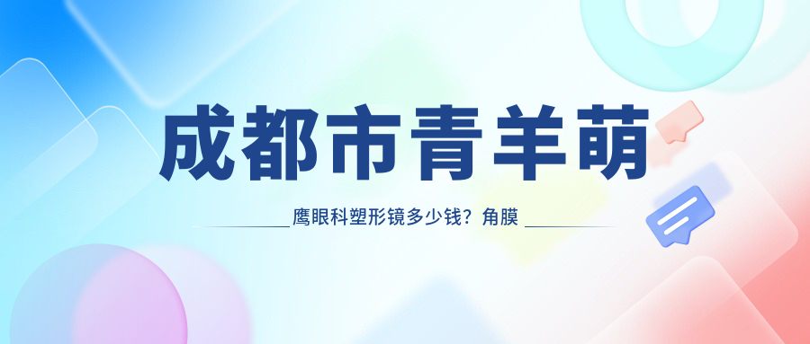 成都市青羊萌鹰眼科塑形镜多少钱？角膜塑形镜8K+ 近视激光手术1.5W+ 干眼治疗套餐3K+