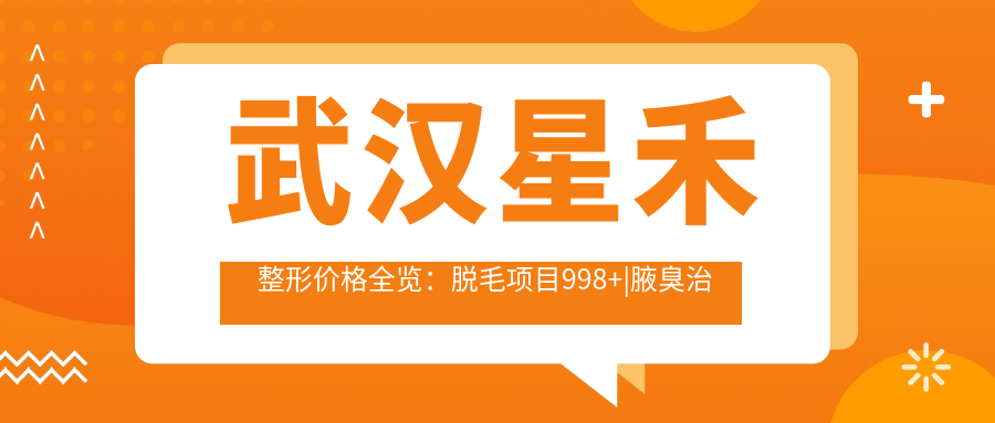 武汉星禾整形价格全览：脱毛项目998+|腋臭治疗2999+|疤痕修复5888+
