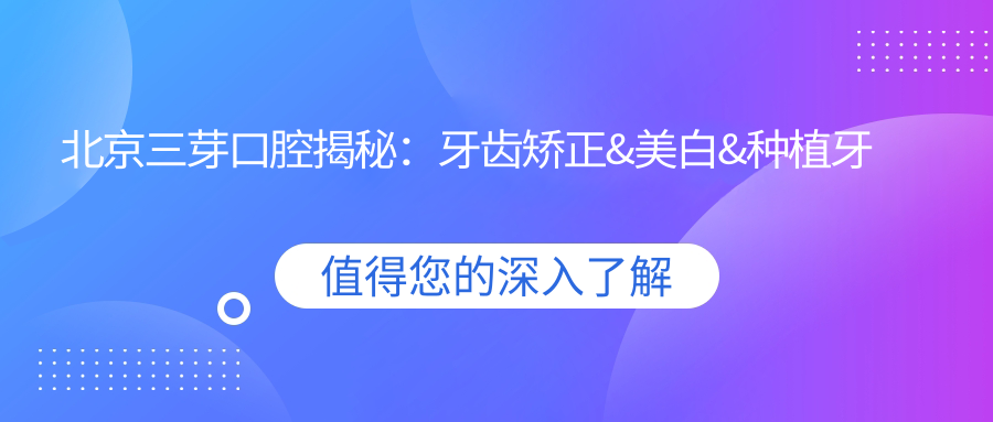 北京三芽口腔揭秘：牙齿矫正&美白&种植牙全项目价格清单大公开