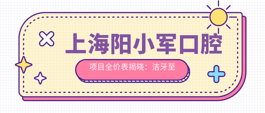 上海阳小军口腔项目全价表揭晓：洁牙至种植牙详细费用，低至98元起