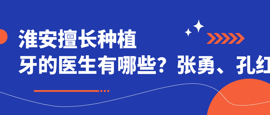 淮安擅长种植牙的医生有哪些？张勇、孔红梅、李永辉等医生备受推崇