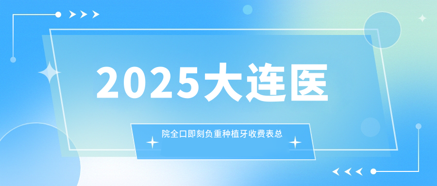 2025大连医院全口即刻负重种植牙收费表总览！附受欢迎医院排名榜！