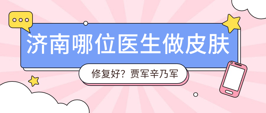 济南哪位医生做皮肤修复好？贾军辛乃军张基勋擅长项目大盘点