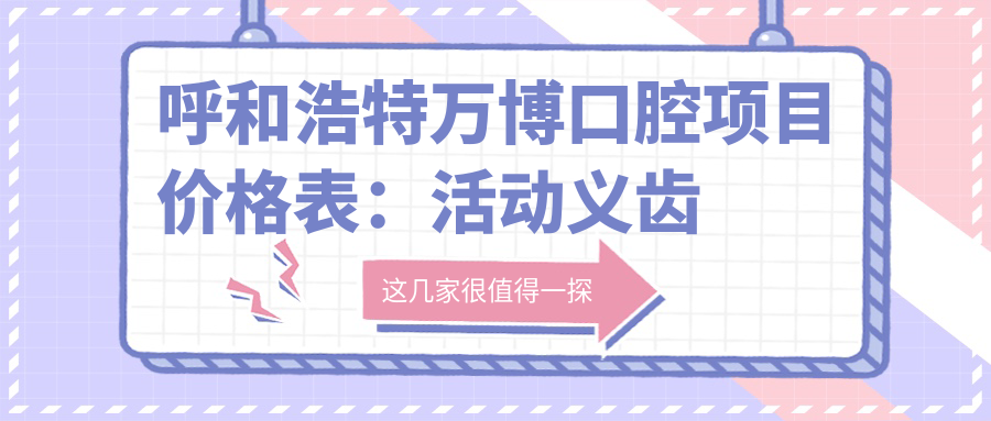 呼和浩特万博口腔项目价格表：活动义齿至矫正全览，延长贴面等详价公布