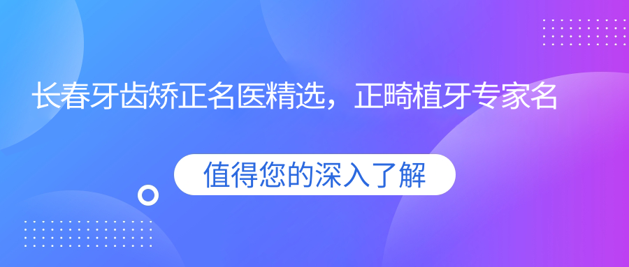 长春牙齿矫正名医精选，正畸植牙医生名单参考