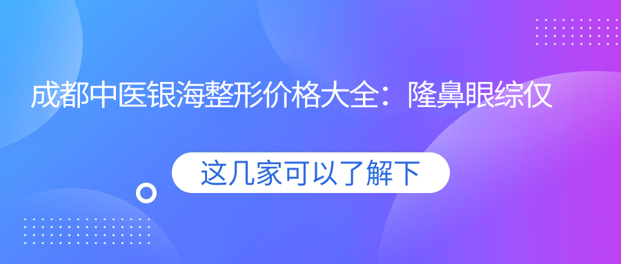 成都中医银海整形价格大全：隆鼻眼综仅需XX+|开眼角双眼皮修复实惠|轮廓鼻综合详单