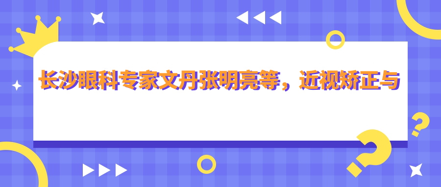 长沙眼科医生文丹张明亮等，近视矫正与弱视治疗如何选？