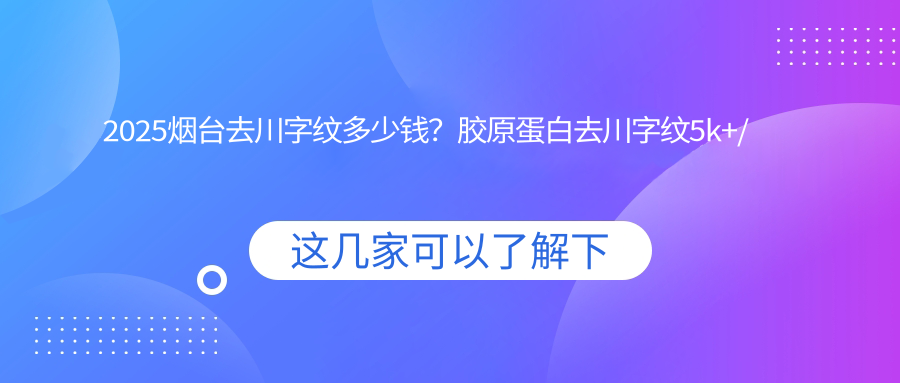 2025烟台去川字纹多少钱？胶原蛋白去川字纹5k+/玻尿酸去川字纹4k+/自体脂肪去川字纹6k+