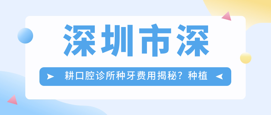 深圳市深耕口腔诊所种牙费用揭秘？种植牙1.5W+ 矫正2W+ 美白套餐5K+