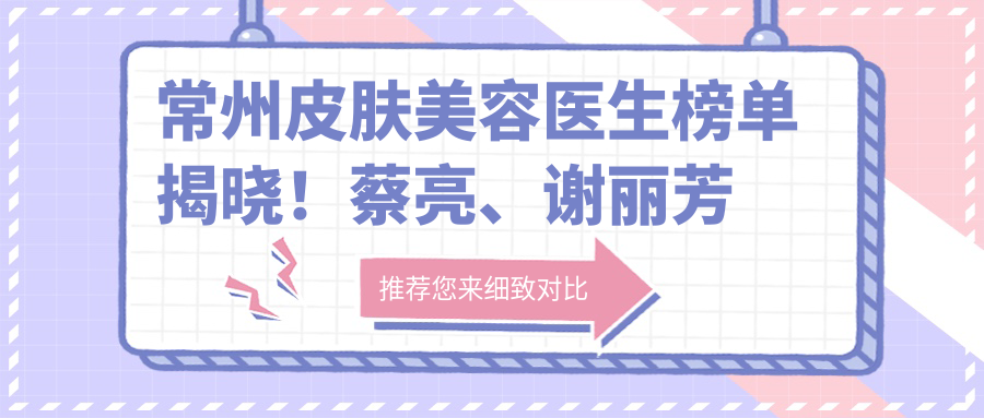 常州皮肤美容医生榜单揭晓！蔡亮、谢丽芳技术领衔！