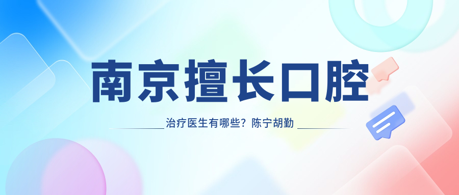 南京擅长口腔治疗医生有哪些？陈宁胡勤刚王志军等医生精通种植矫正