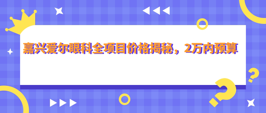 嘉兴爱尔眼科全项目价格揭秘，2万内预算尽享高品质服务，安心之选！