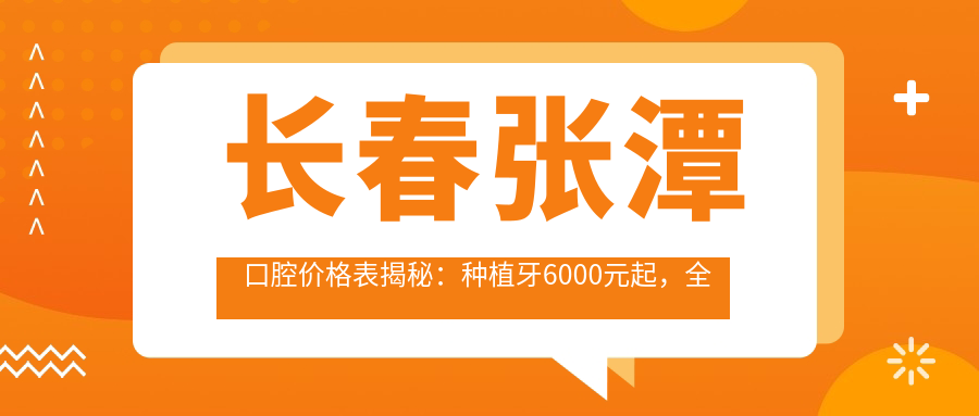 长春张潭口腔价格表揭秘：种植牙6000元起，全项目费用一览！