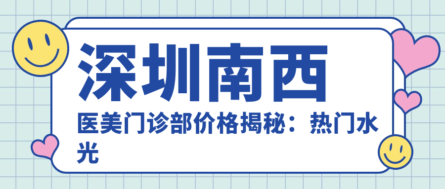 深圳南西医美门诊部价格揭秘：热门与热玛吉项目费用一览
