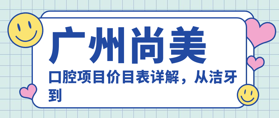广州尚美口腔项目价目表详解，从洁牙到正畸多面覆盖，费用980元起