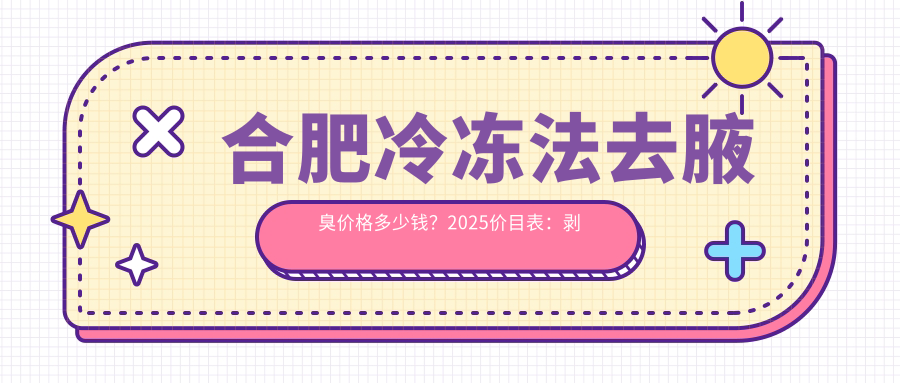 合肥冷冻法去腋臭价格多少钱？2025价目表：剥离法去腋臭0.6千元起、切除去狐臭1.7千元起