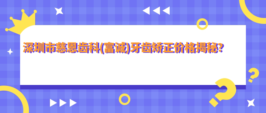 深圳市慈恩齿科(富诚)牙齿矫正价格揭秘？隐形矫正2W+ 传统金属1W+ 牙齿美白3K+