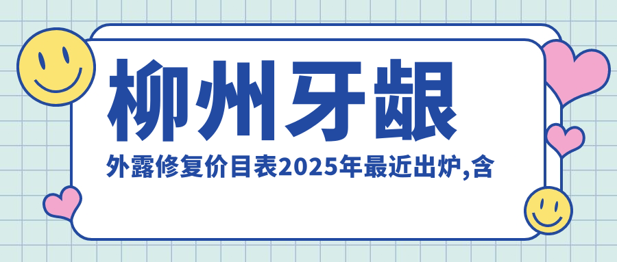 柳州牙龈外露修复价目表2025年较近出炉,含舌侧矫正/半隐型矫正/陶瓷矫正价格明细