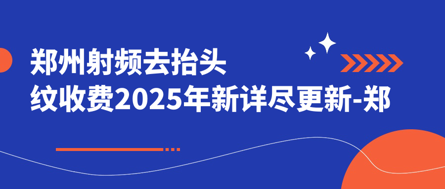 郑州射频去抬头纹收费2025年新详尽更新-郑东新区明星医疗美容诊所/郑州名颜整形 射频去抬头纹价目单(费用)