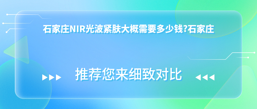 石家庄NIR光波紧肤大概需要多少钱?石家庄小切口面部提升/血清美肤/电波拉皮价格划算