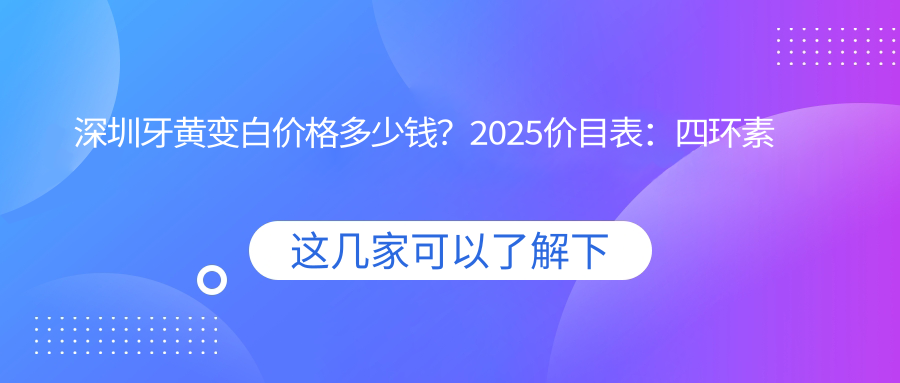 深圳牙黄变白价格多少钱？2025价目表：四环素牙美白0.4k元起、皓齿美白0.6k元起